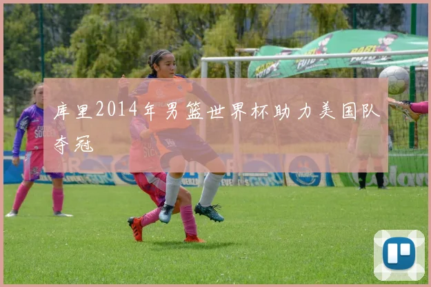 库里2014年男篮世界杯助力美国队夺冠