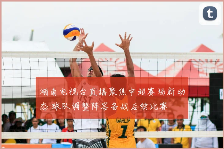 湖南电视台直播聚焦中超赛场新动态 球队调整阵容备战后续比赛