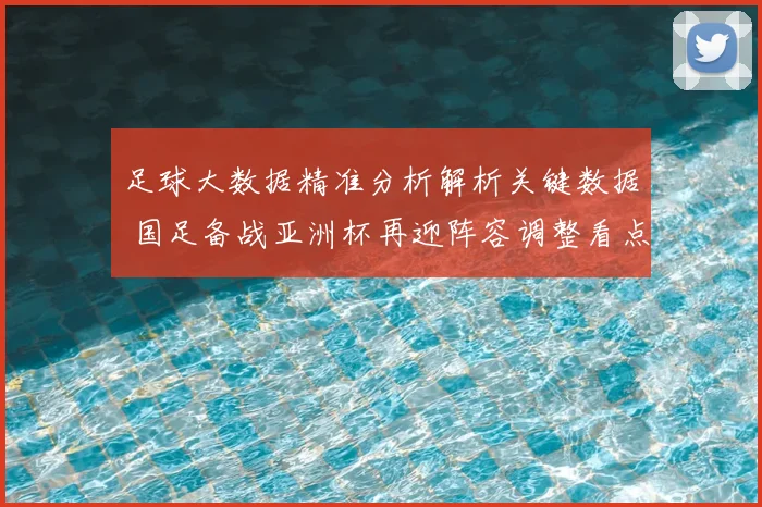 足球大数据精准分析解析关键数据 国足备战亚洲杯再迎阵容调整看点