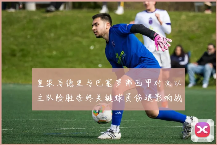 皇家马德里与巴塞罗那西甲对决以主队险胜告终关键球员伤退影响战局
