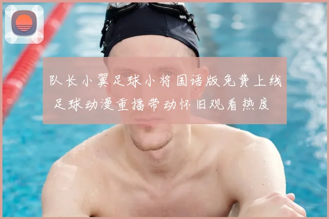 队长小翼足球小将国语版免费上线 足球动漫重播带动怀旧观看热度