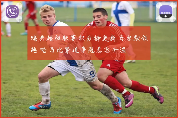 瑞典超级联赛积分榜更新马尔默领跑 哈马比紧追争冠悬念升温