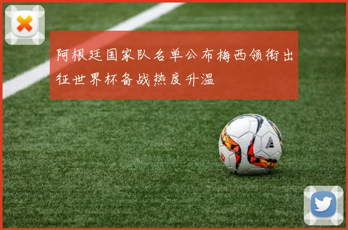 阿根廷国家队名单公布梅西领衔出征世界杯备战热度升温