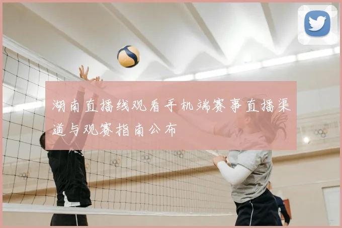 湖南直播线观看手机端赛事直播渠道与观赛指南公布