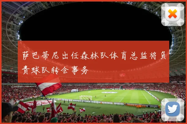 萨巴蒂尼出任森林队体育总监将负责球队转会事务