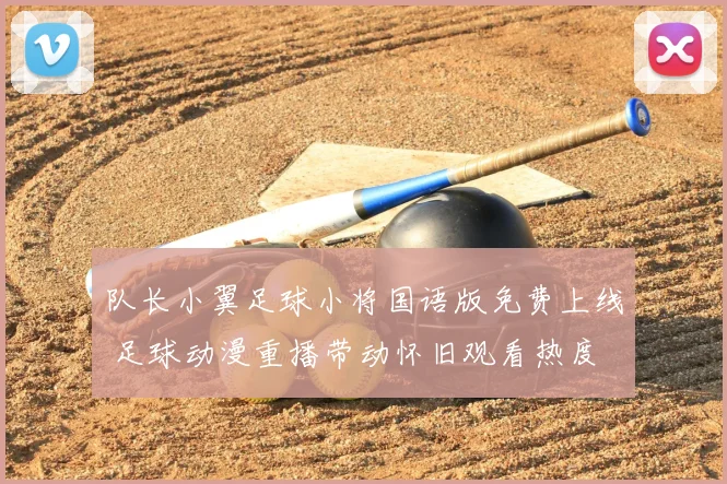 队长小翼足球小将国语版免费上线 足球动漫重播带动怀旧观看热度