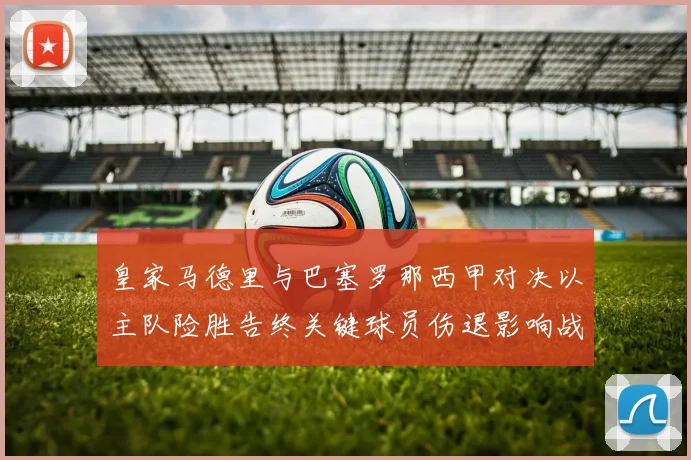 皇家马德里与巴塞罗那西甲对决以主队险胜告终关键球员伤退影响战局