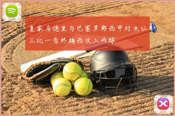 皇家马德里与巴塞罗那西甲对决以三比一告终梅西攻入两球