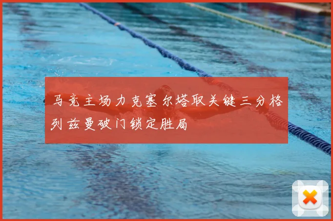 马竞主场力克塞尔塔取关键三分格列兹曼破门锁定胜局