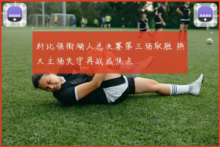 科比领衔湖人总决赛第三场取胜 热火主场失守再战成焦点