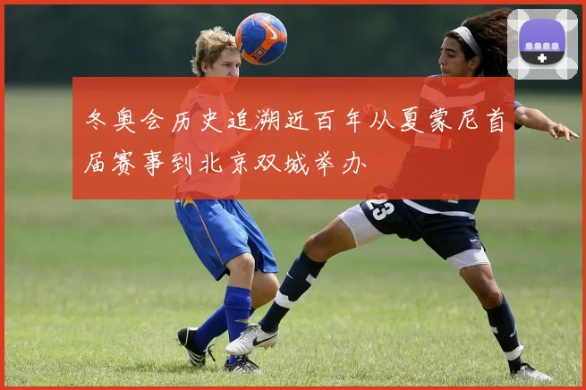 冬奥会历史追溯近百年从夏蒙尼首届赛事到北京双城举办