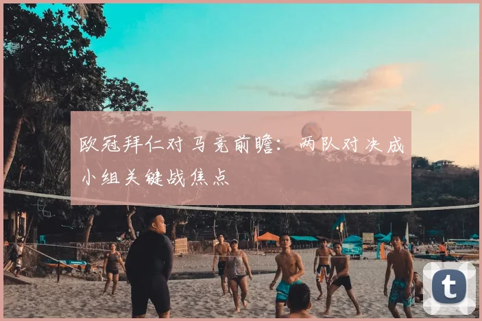 欧冠拜仁对马竞前瞻：两队对决成小组关键战焦点