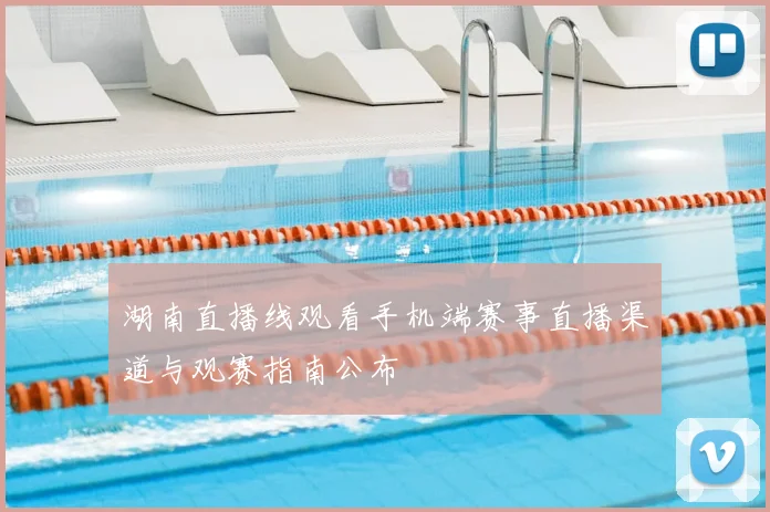 湖南直播线观看手机端赛事直播渠道与观赛指南公布