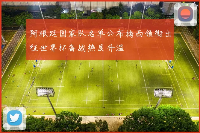 阿根廷国家队名单公布梅西领衔出征世界杯备战热度升温