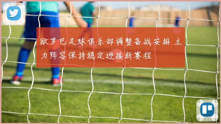 欧罗巴足球俱乐部调整备战安排 主力阵容保持稳定迎接新赛程
