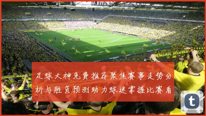 足球大神免费推荐聚焦赛事走势分析与胜负预测助力球迷掌握比赛看点
