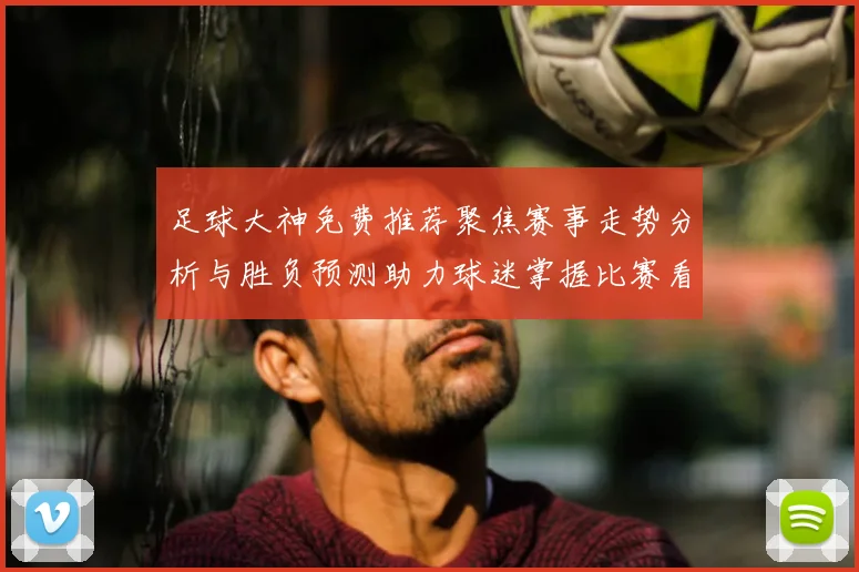 足球大神免费推荐聚焦赛事走势分析与胜负预测助力球迷掌握比赛看点