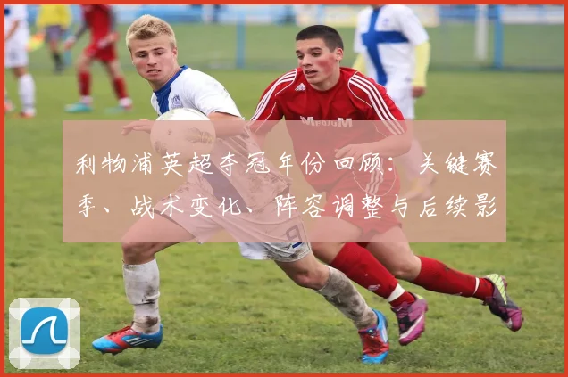 利物浦英超夺冠年份回顾：关键赛季、战术变化、阵容调整与后续影响