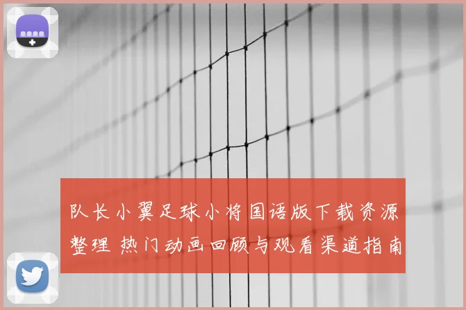 队长小翼足球小将国语版下载资源整理 热门动画回顾与观看渠道指南