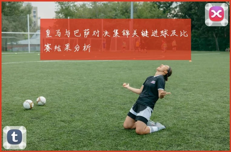 皇马与巴萨对决集锦关键进球及比赛结果分析