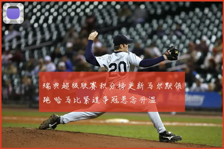 瑞典超级联赛积分榜更新马尔默领跑 哈马比紧追争冠悬念升温