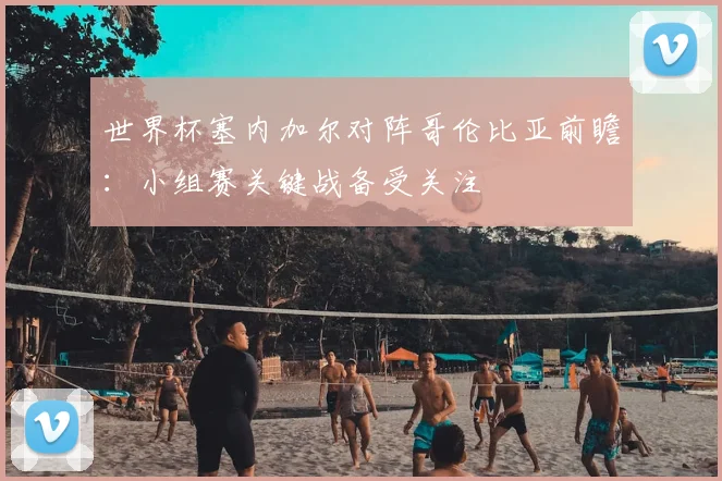 世界杯塞内加尔对阵哥伦比亚前瞻：小组赛关键战备受关注