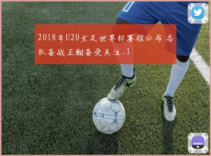 2018年U20女足世界杯赛程公布 各队备战正酣备受关注_1