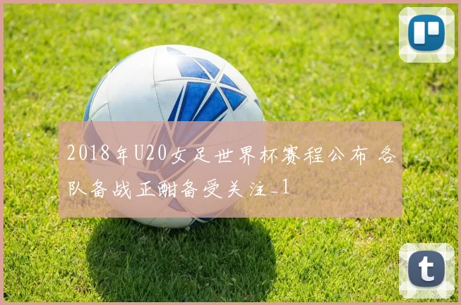 2018年U20女足世界杯赛程公布 各队备战正酣备受关注_1