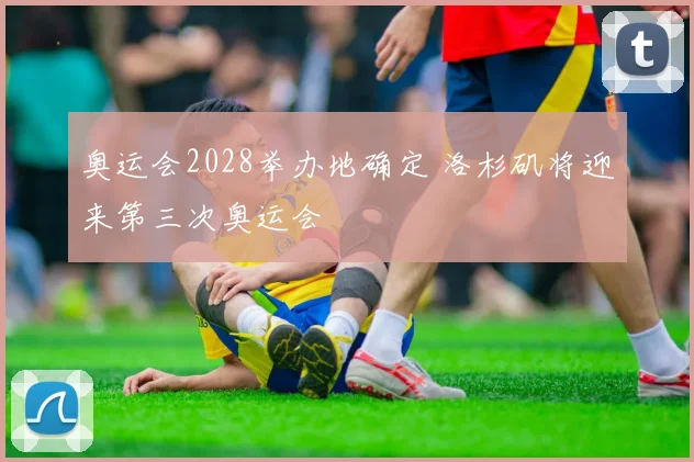 奥运会2028举办地确定 洛杉矶将迎来第三次奥运会
