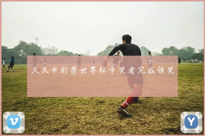 天天中彩票世界杯中奖者完成领奖