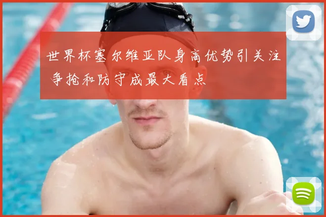 世界杯塞尔维亚队身高优势引关注 争抢和防守成最大看点