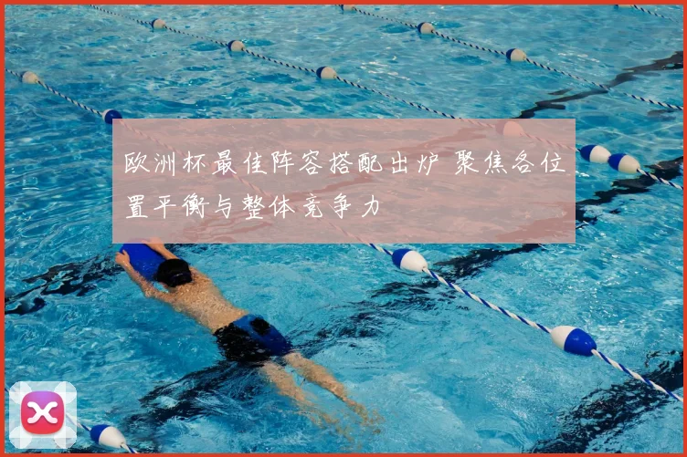 欧洲杯最佳阵容搭配出炉 聚焦各位置平衡与整体竞争力
